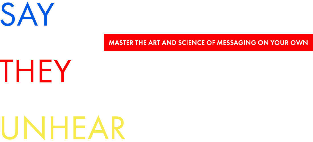 Say what they can't unhear. Master the art of and science of messaging on your own (but not alone!)